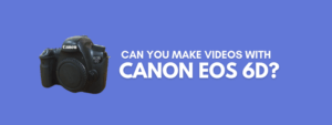 Can You Make Videos With Canon EOS 6D DSLR Camera?