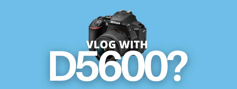 can you vlog with Nikon D5600?